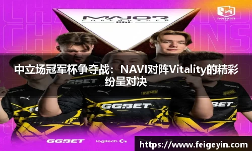 中立场冠军杯争夺战：NAVI对阵Vitality的精彩纷呈对决